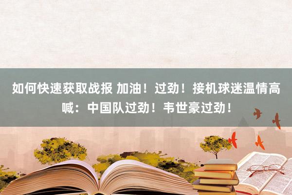 如何快速获取战报 加油！过劲！接机球迷温情高喊：中国队过劲！韦世豪过劲！