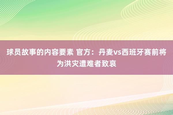 球员故事的内容要素 官方：丹麦vs西班牙赛前将为洪灾遭难者致哀