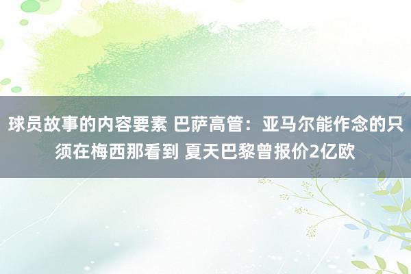 球员故事的内容要素 巴萨高管：亚马尔能作念的只须在梅西那看到 夏天巴黎曾报价2亿欧