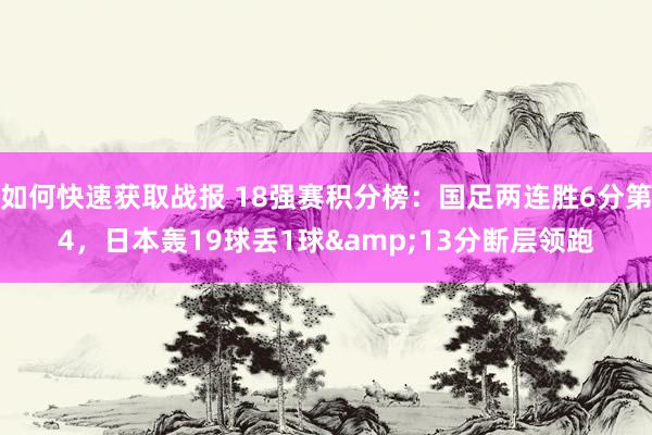 如何快速获取战报 18强赛积分榜：国足两连胜6分第4，日本轰19球丢1球&13分断层领跑