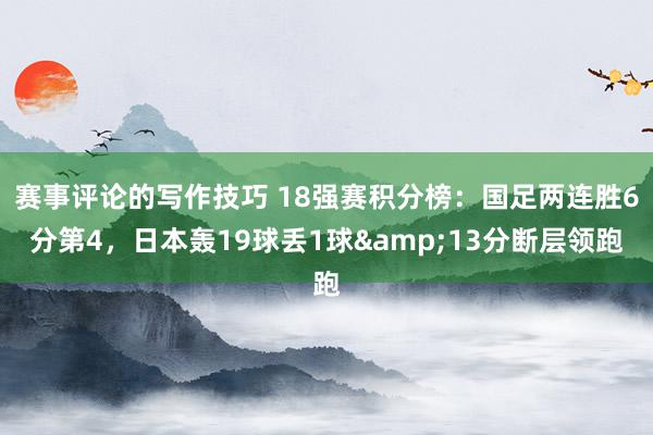 赛事评论的写作技巧 18强赛积分榜：国足两连胜6分第4，日本轰19球丢1球&13分断层领跑