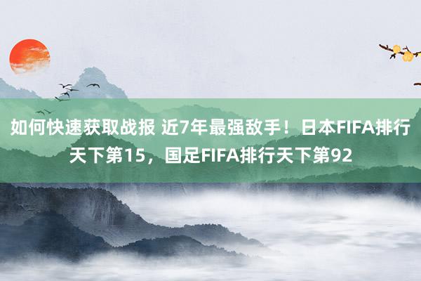 如何快速获取战报 近7年最强敌手！日本FIFA排行天下第15，国足FIFA排行天下第92