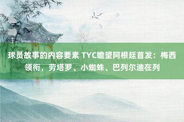 球员故事的内容要素 TYC瞻望阿根廷首发：梅西领衔，劳塔罗、小蜘蛛、巴列尔迪在列