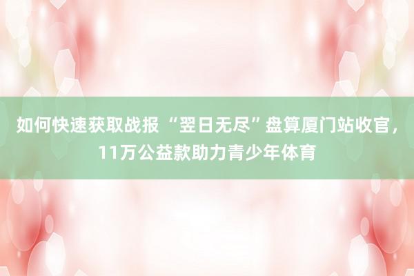 如何快速获取战报 “翌日无尽”盘算厦门站收官，11万公益款助力青少年体育