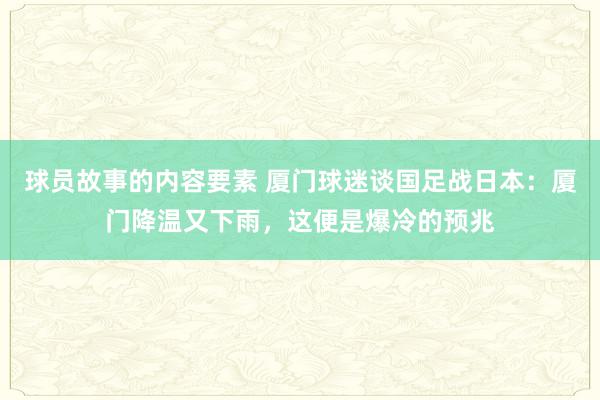 球员故事的内容要素 厦门球迷谈国足战日本：厦门降温又下雨，这便是爆冷的预兆