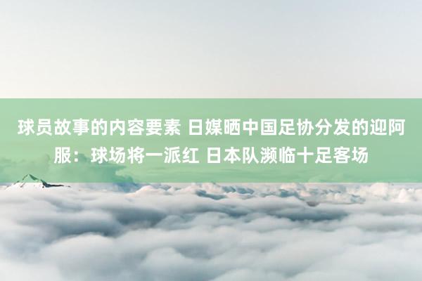 球员故事的内容要素 日媒晒中国足协分发的迎阿服：球场将一派红 日本队濒临十足客场