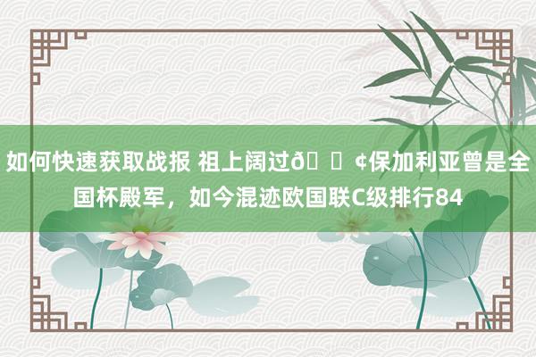 如何快速获取战报 祖上阔过😢保加利亚曾是全国杯殿军，如今混迹欧国联C级排行84