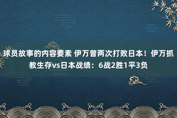 球员故事的内容要素 伊万曾两次打败日本！伊万抓教生存vs日本战绩：6战2胜1平3负