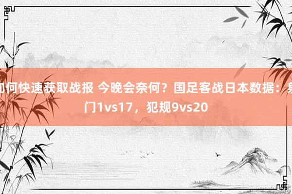 如何快速获取战报 今晚会奈何？国足客战日本数据：射门1vs17，犯规9vs20