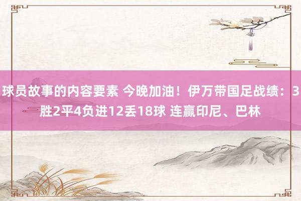 球员故事的内容要素 今晚加油！伊万带国足战绩：3胜2平4负进12丢18球 连赢印尼、巴林