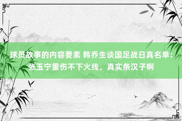 球员故事的内容要素 韩乔生谈国足战日真名单：张玉宁重伤不下火线，真实条汉子啊