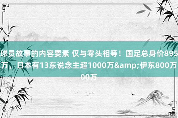 球员故事的内容要素 仅与零头相等！国足总身价895万，日本有13东说念主超1000万&伊东800万