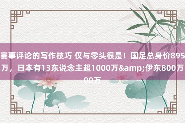 赛事评论的写作技巧 仅与零头很是！国足总身价895万，日本有13东说念主超1000万&伊东800万