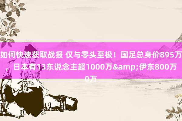 如何快速获取战报 仅与零头至极！国足总身价895万，日本有13东说念主超1000万&伊东800万