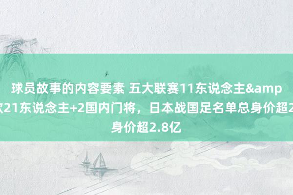 球员故事的内容要素 五大联赛11东说念主&旅欧21东说念主+2国内门将，日本战国足名单总身价超2.8亿