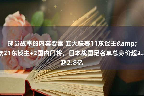 球员故事的内容要素 五大联赛11东谈主&旅欧21东谈主+2国内门将，日本战国足名单总身价超2.8亿