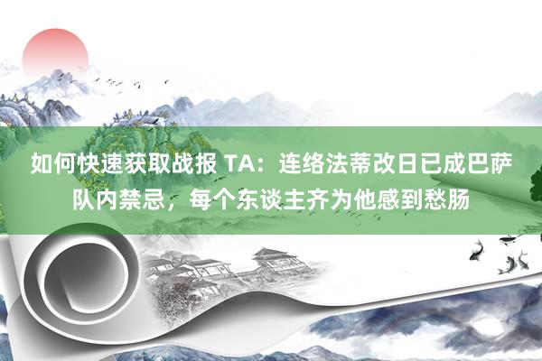 如何快速获取战报 TA：连络法蒂改日已成巴萨队内禁忌，每个东谈主齐为他感到愁肠