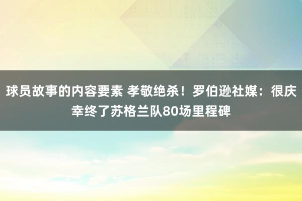 球员故事的内容要素 孝敬绝杀！罗伯逊社媒：很庆幸终了苏格兰队80场里程碑