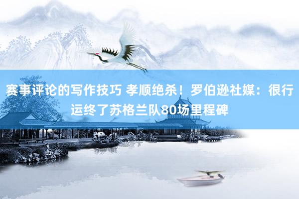 赛事评论的写作技巧 孝顺绝杀！罗伯逊社媒：很行运终了苏格兰队80场里程碑