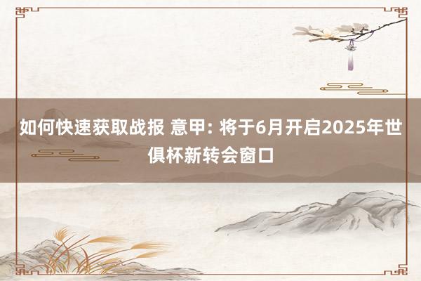 如何快速获取战报 意甲: 将于6月开启2025年世俱杯新转会窗口