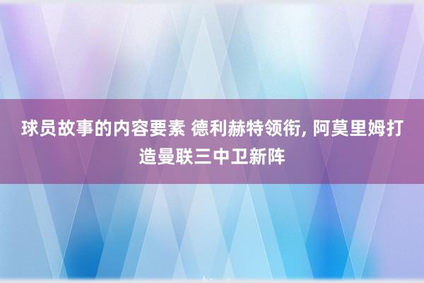 球员故事的内容要素 德利赫特领衔, 阿莫里姆打造曼联三中卫新阵