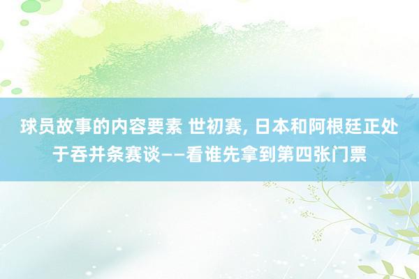 球员故事的内容要素 世初赛, 日本和阿根廷正处于吞并条赛谈——看谁先拿到第四张门票