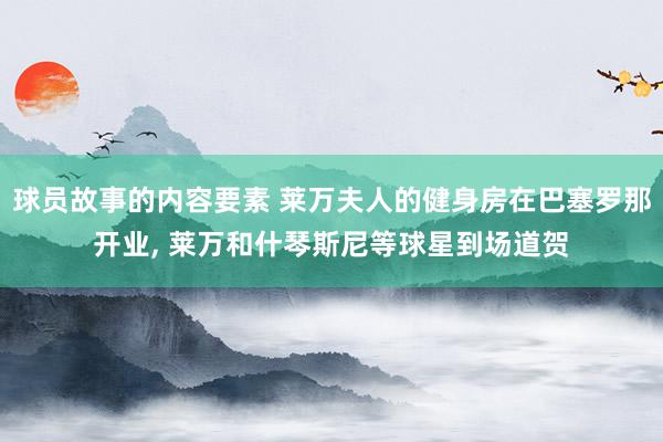 球员故事的内容要素 莱万夫人的健身房在巴塞罗那开业, 莱万和什琴斯尼等球星到场道贺