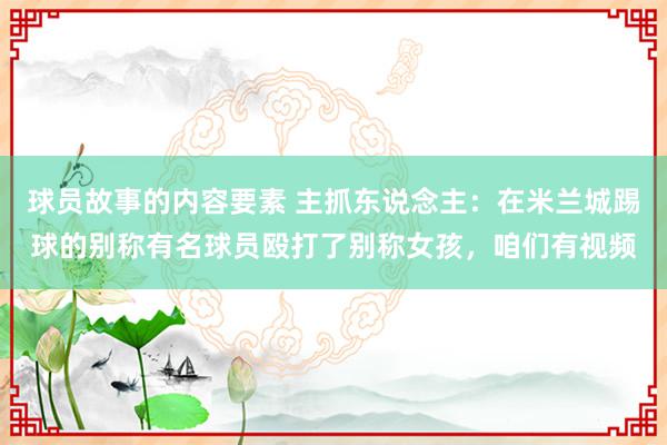 球员故事的内容要素 主抓东说念主：在米兰城踢球的别称有名球员殴打了别称女孩，咱们有视频