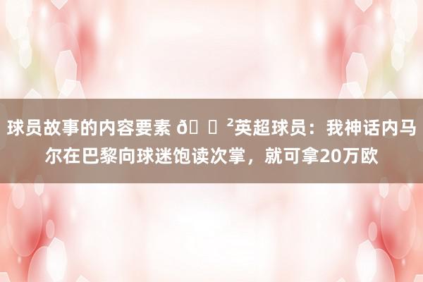 球员故事的内容要素 😲英超球员：我神话内马尔在巴黎向球迷饱读次掌，就可拿20万欧