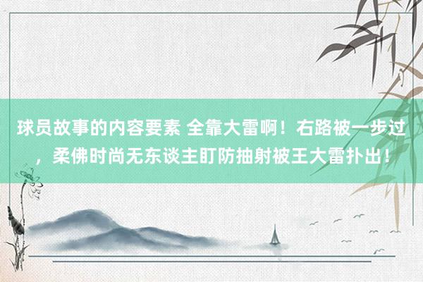 球员故事的内容要素 全靠大雷啊！右路被一步过，柔佛时尚无东谈主盯防抽射被王大雷扑出！