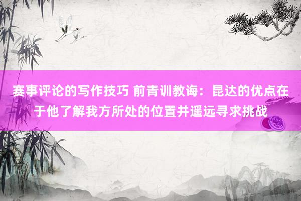 赛事评论的写作技巧 前青训教诲：昆达的优点在于他了解我方所处的位置并遥远寻求挑战