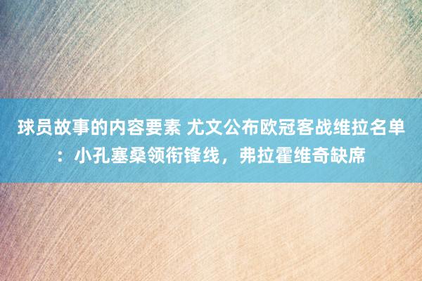 球员故事的内容要素 尤文公布欧冠客战维拉名单：小孔塞桑领衔锋线，弗拉霍维奇缺席