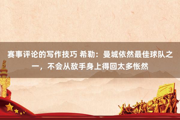 赛事评论的写作技巧 希勒：曼城依然最佳球队之一，不会从敌手身上得回太多怅然