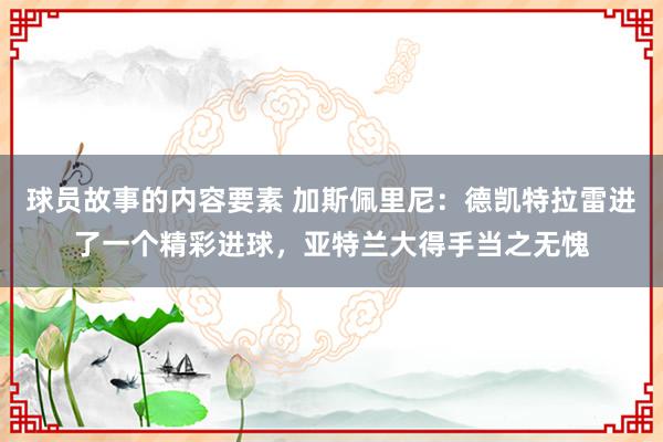 球员故事的内容要素 加斯佩里尼：德凯特拉雷进了一个精彩进球，亚特兰大得手当之无愧