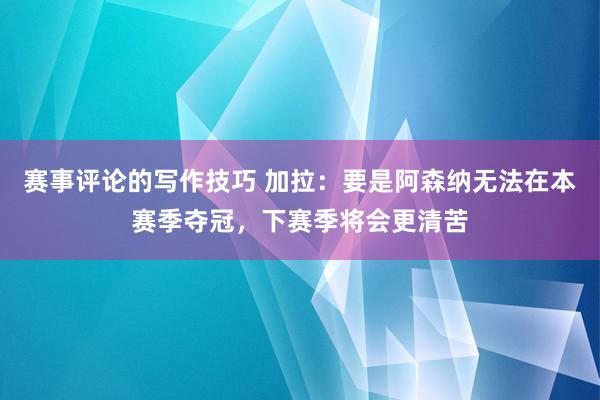 赛事评论的写作技巧 加拉：要是阿森纳无法在本赛季夺冠，下赛季将会更清苦