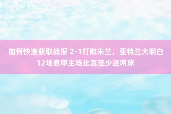 如何快速获取战报 2-1打败米兰，亚特兰大明白12场意甲主场比赛至少进两球