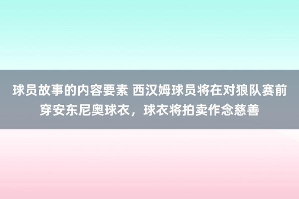 球员故事的内容要素 西汉姆球员将在对狼队赛前穿安东尼奥球衣，球衣将拍卖作念慈善