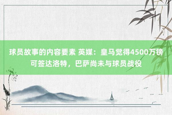 球员故事的内容要素 英媒：皇马觉得4500万镑可签达洛特，巴萨尚未与球员战役