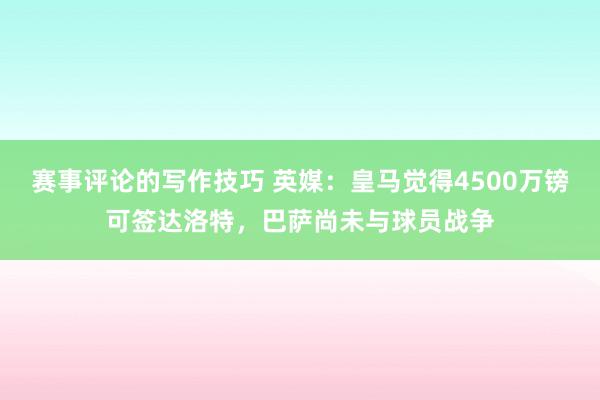 赛事评论的写作技巧 英媒：皇马觉得4500万镑可签达洛特，巴萨尚未与球员战争