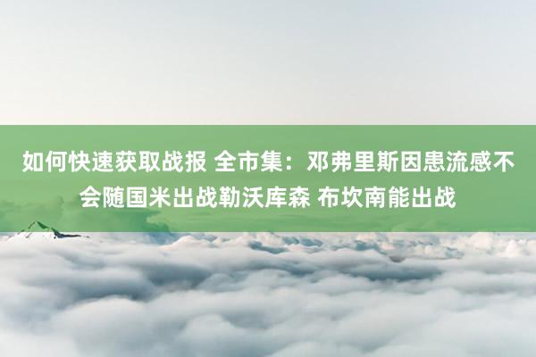 如何快速获取战报 全市集：邓弗里斯因患流感不会随国米出战勒沃库森 布坎南能出战