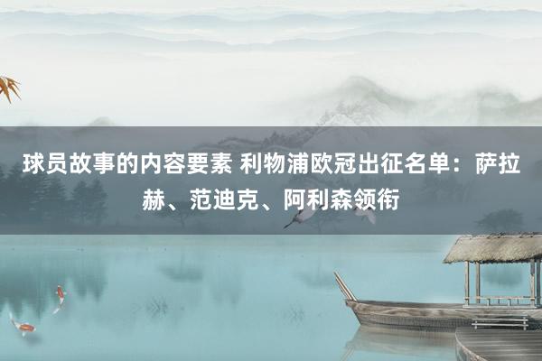 球员故事的内容要素 利物浦欧冠出征名单：萨拉赫、范迪克、阿利森领衔