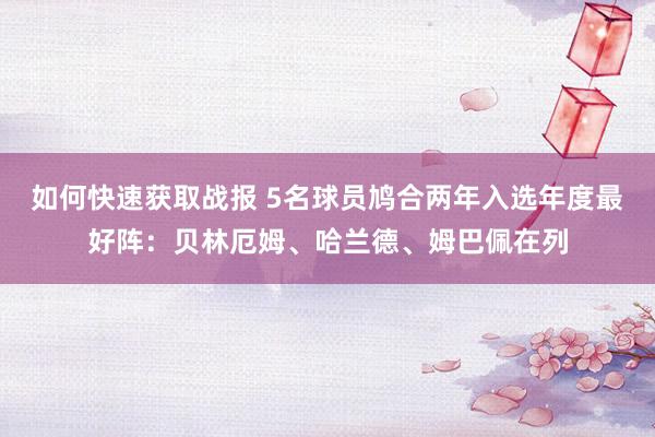 如何快速获取战报 5名球员鸠合两年入选年度最好阵：贝林厄姆、哈兰德、姆巴佩在列