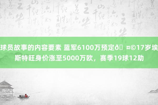 球员故事的内容要素 蓝军6100万预定🤩17岁埃斯特旺身价涨至5000万欧，赛季19球12助