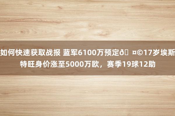 如何快速获取战报 蓝军6100万预定🤩17岁埃斯特旺身价涨至5000万欧，赛季19球12助