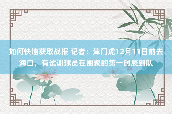 如何快速获取战报 记者：津门虎12月11日前去海口，有试训球员在围聚的第一时辰到队