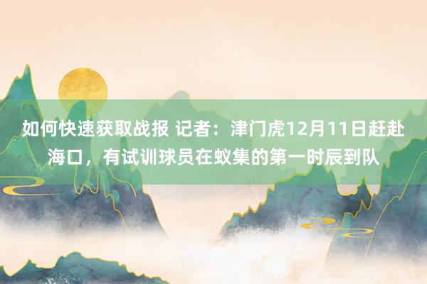 如何快速获取战报 记者：津门虎12月11日赶赴海口，有试训球员在蚁集的第一时辰到队