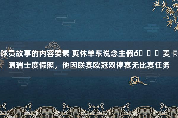 球员故事的内容要素 爽休单东说念主假😀麦卡晒瑞士度假照，他因联赛欧冠双停赛无比赛任务