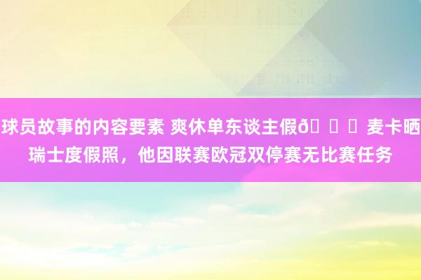 球员故事的内容要素 爽休单东谈主假😀麦卡晒瑞士度假照，他因联赛欧冠双停赛无比赛任务