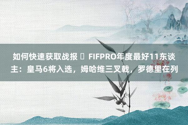 如何快速获取战报 ⭐FIFPRO年度最好11东谈主：皇马6将入选，姆哈维三叉戟，罗德里在列