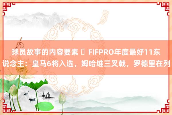 球员故事的内容要素 ⭐FIFPRO年度最好11东说念主：皇马6将入选，姆哈维三叉戟，罗德里在列